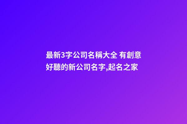最新3字公司名稱大全 有創意好聽的新公司名字,起名之家-第1張-公司起名-玄機派